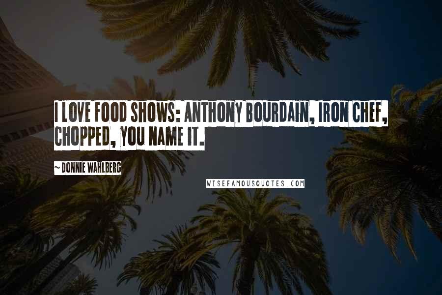 Donnie Wahlberg Quotes: I love food shows: Anthony Bourdain, Iron Chef, Chopped, you name it.