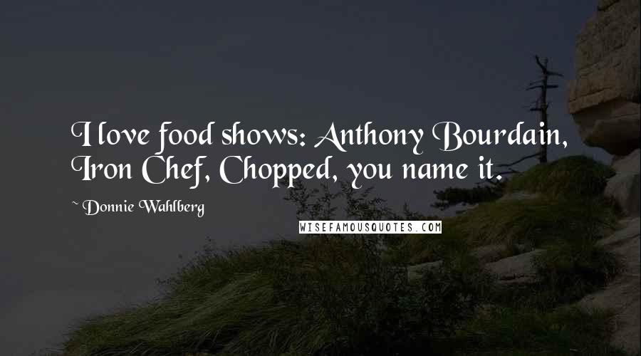 Donnie Wahlberg Quotes: I love food shows: Anthony Bourdain, Iron Chef, Chopped, you name it.