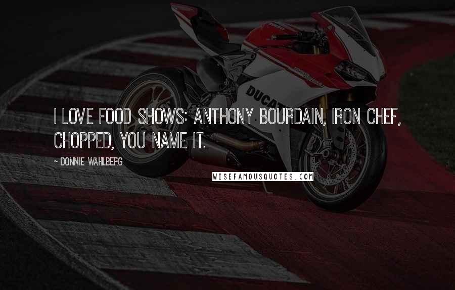 Donnie Wahlberg Quotes: I love food shows: Anthony Bourdain, Iron Chef, Chopped, you name it.