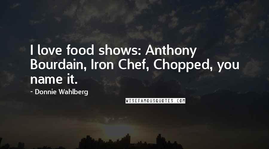 Donnie Wahlberg Quotes: I love food shows: Anthony Bourdain, Iron Chef, Chopped, you name it.