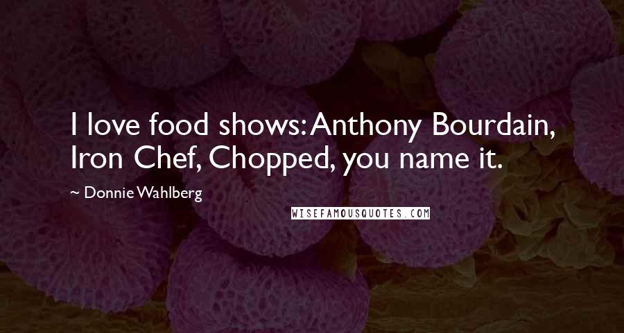 Donnie Wahlberg Quotes: I love food shows: Anthony Bourdain, Iron Chef, Chopped, you name it.