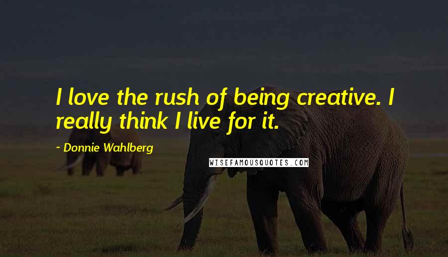 Donnie Wahlberg Quotes: I love the rush of being creative. I really think I live for it.