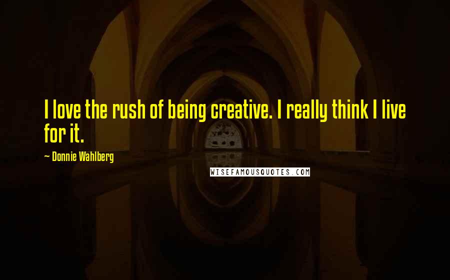 Donnie Wahlberg Quotes: I love the rush of being creative. I really think I live for it.