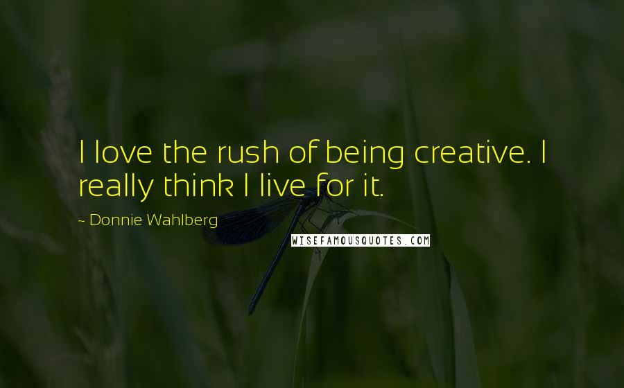 Donnie Wahlberg Quotes: I love the rush of being creative. I really think I live for it.