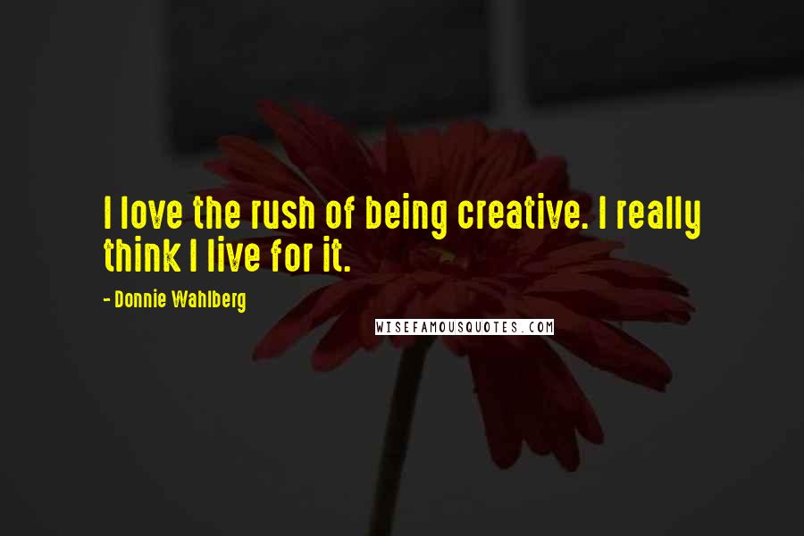 Donnie Wahlberg Quotes: I love the rush of being creative. I really think I live for it.