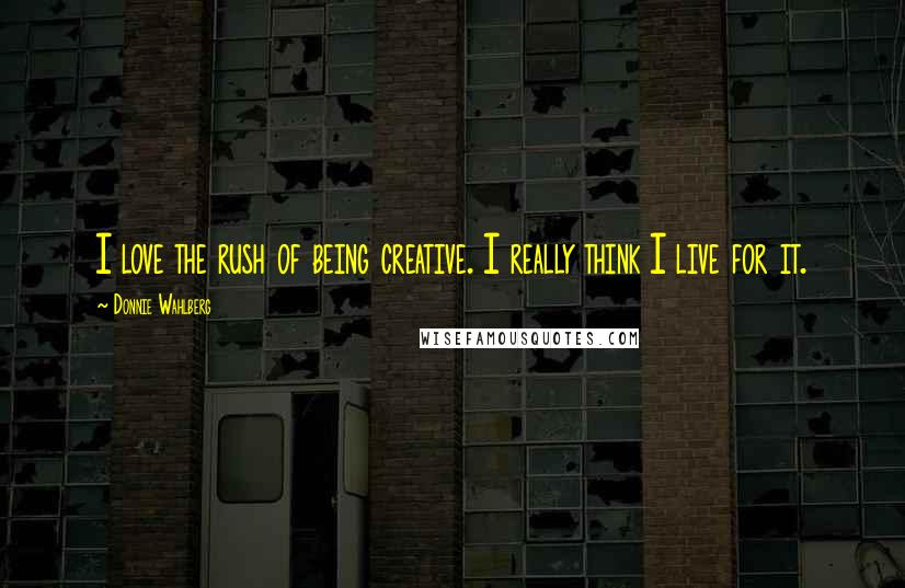 Donnie Wahlberg Quotes: I love the rush of being creative. I really think I live for it.