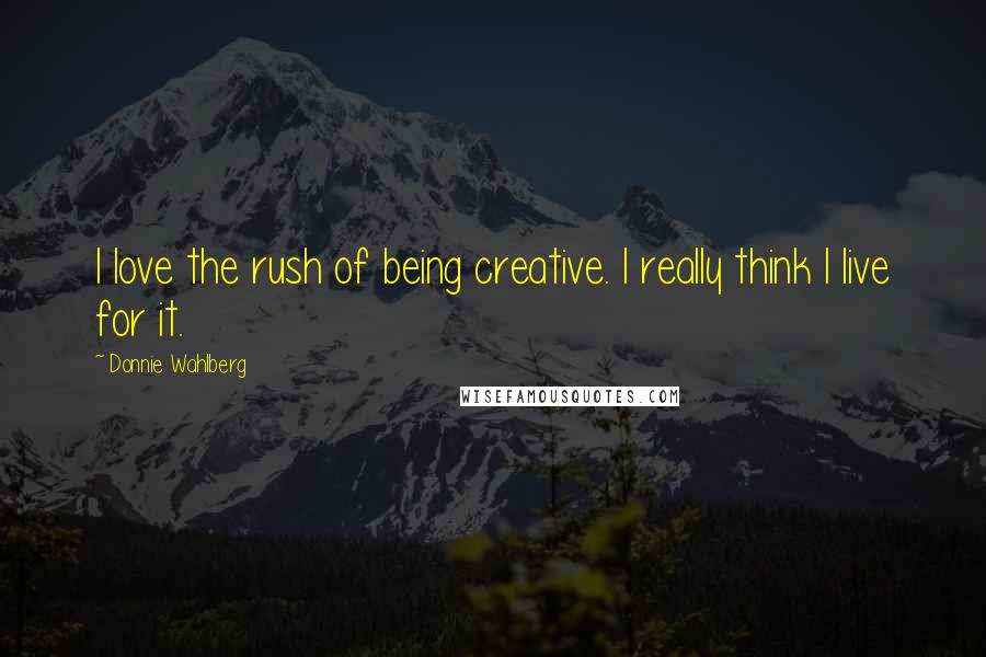 Donnie Wahlberg Quotes: I love the rush of being creative. I really think I live for it.