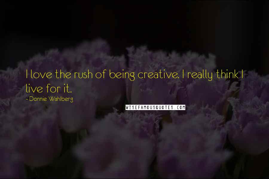 Donnie Wahlberg Quotes: I love the rush of being creative. I really think I live for it.