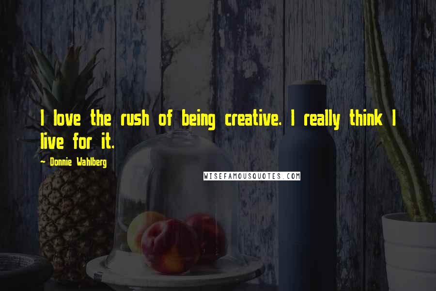 Donnie Wahlberg Quotes: I love the rush of being creative. I really think I live for it.