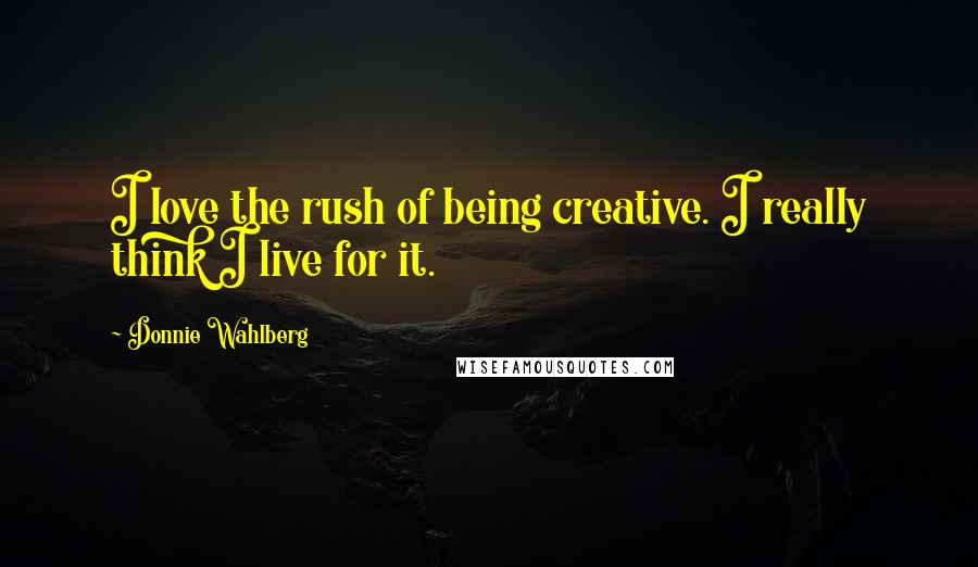 Donnie Wahlberg Quotes: I love the rush of being creative. I really think I live for it.