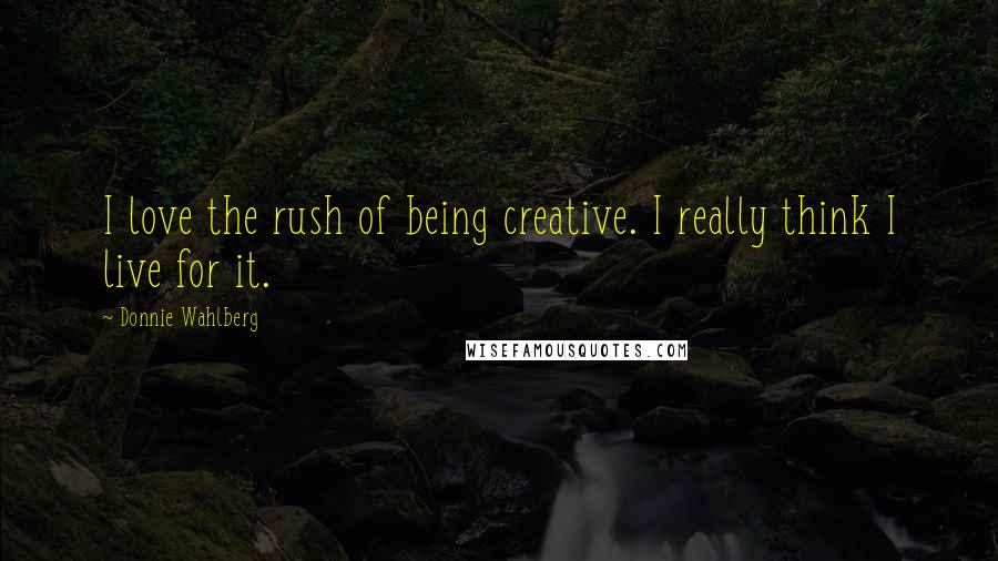 Donnie Wahlberg Quotes: I love the rush of being creative. I really think I live for it.