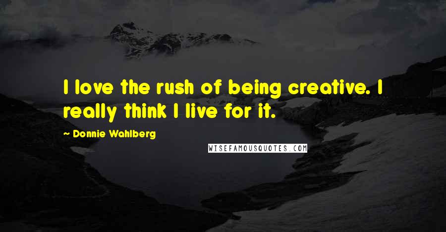 Donnie Wahlberg Quotes: I love the rush of being creative. I really think I live for it.