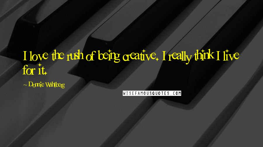 Donnie Wahlberg Quotes: I love the rush of being creative. I really think I live for it.