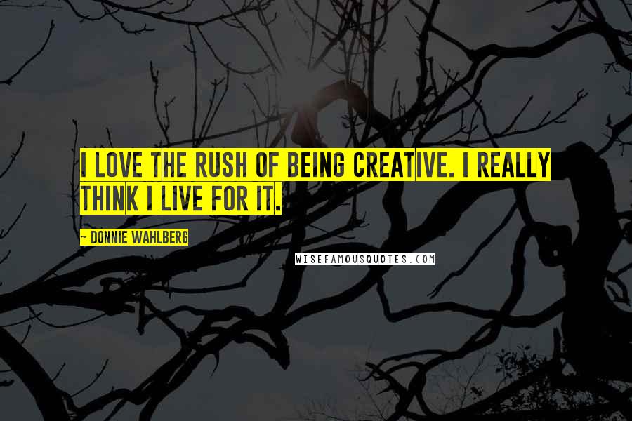 Donnie Wahlberg Quotes: I love the rush of being creative. I really think I live for it.