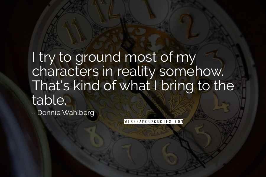 Donnie Wahlberg Quotes: I try to ground most of my characters in reality somehow. That's kind of what I bring to the table.
