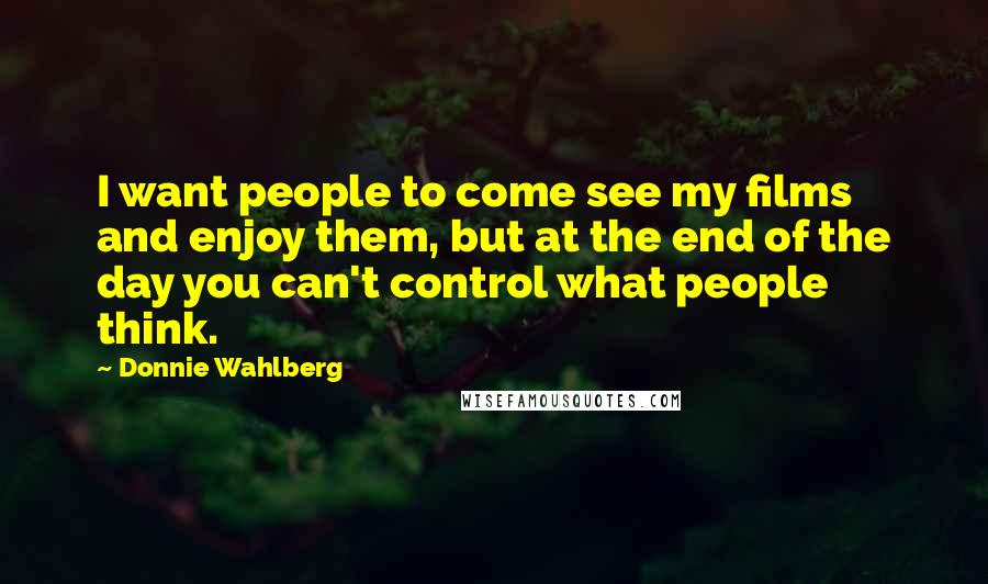 Donnie Wahlberg Quotes: I want people to come see my films and enjoy them, but at the end of the day you can't control what people think.