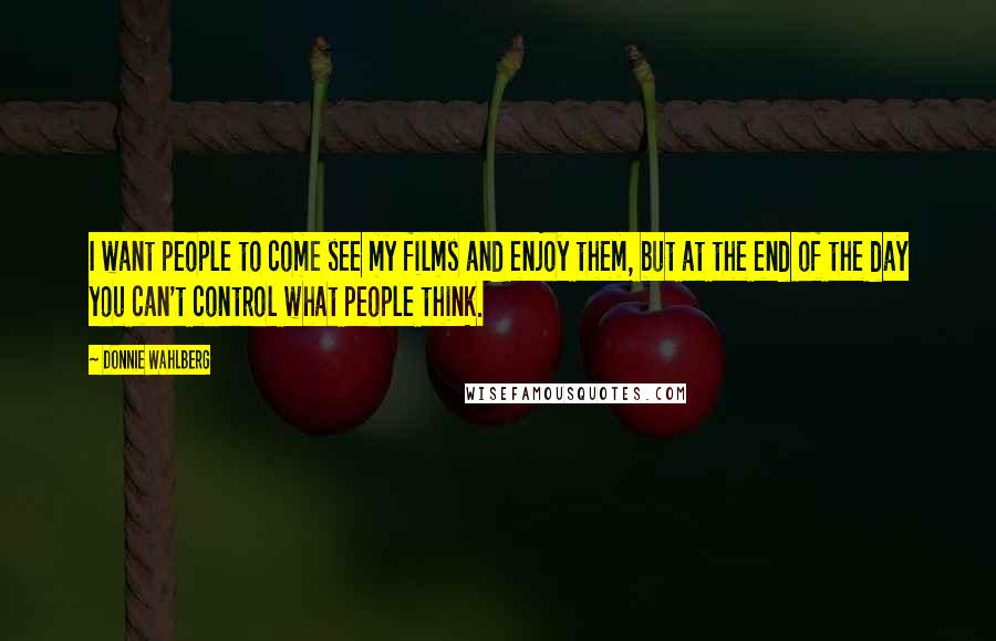 Donnie Wahlberg Quotes: I want people to come see my films and enjoy them, but at the end of the day you can't control what people think.