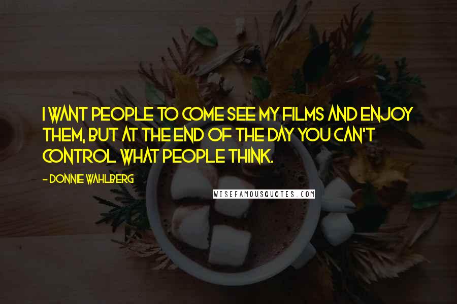 Donnie Wahlberg Quotes: I want people to come see my films and enjoy them, but at the end of the day you can't control what people think.