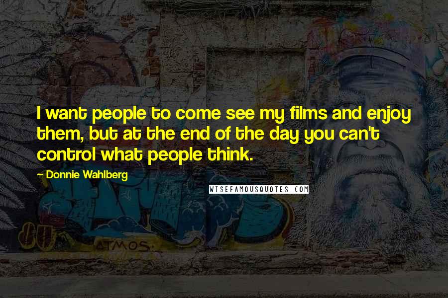 Donnie Wahlberg Quotes: I want people to come see my films and enjoy them, but at the end of the day you can't control what people think.