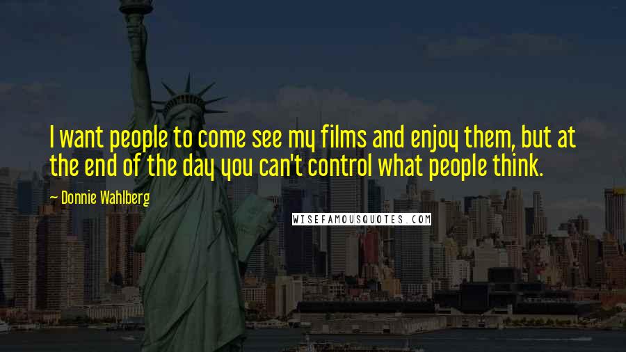 Donnie Wahlberg Quotes: I want people to come see my films and enjoy them, but at the end of the day you can't control what people think.