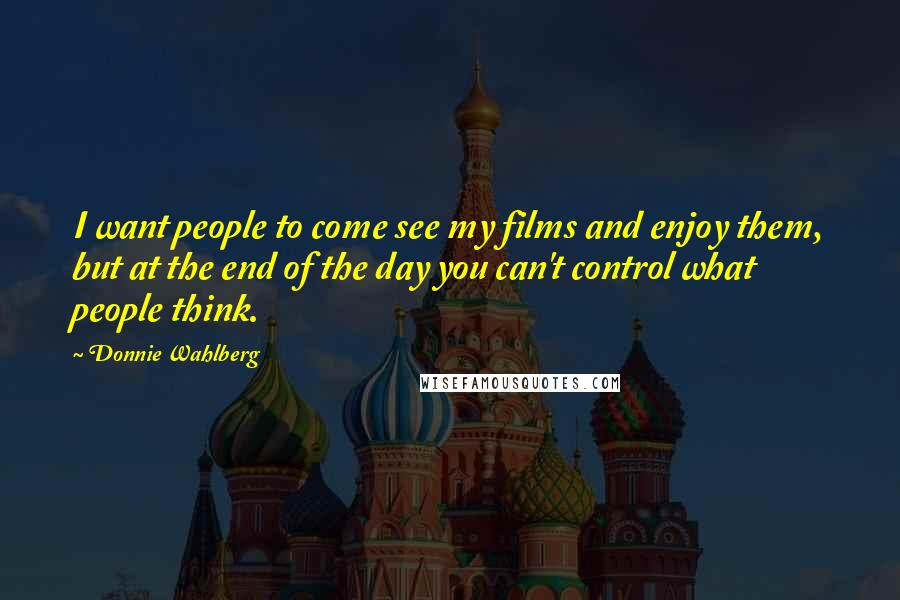 Donnie Wahlberg Quotes: I want people to come see my films and enjoy them, but at the end of the day you can't control what people think.