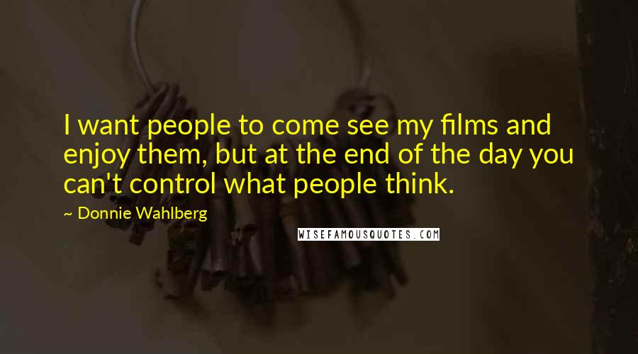 Donnie Wahlberg Quotes: I want people to come see my films and enjoy them, but at the end of the day you can't control what people think.