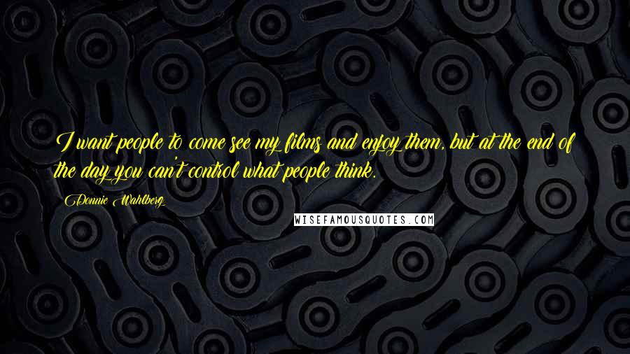 Donnie Wahlberg Quotes: I want people to come see my films and enjoy them, but at the end of the day you can't control what people think.