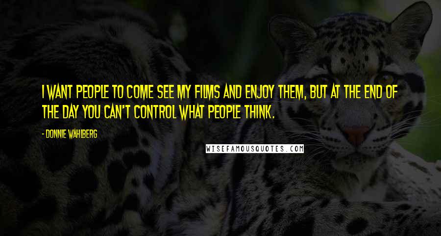 Donnie Wahlberg Quotes: I want people to come see my films and enjoy them, but at the end of the day you can't control what people think.