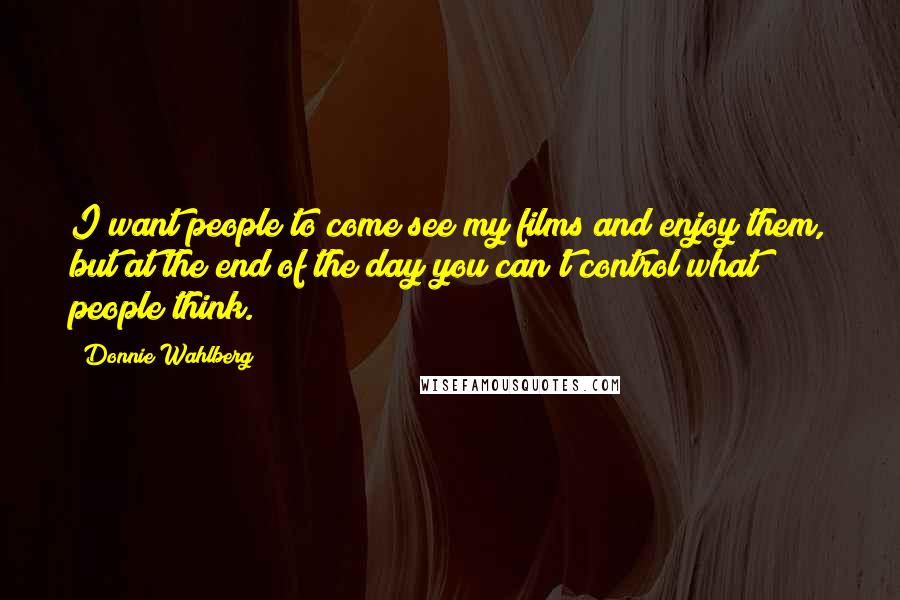 Donnie Wahlberg Quotes: I want people to come see my films and enjoy them, but at the end of the day you can't control what people think.