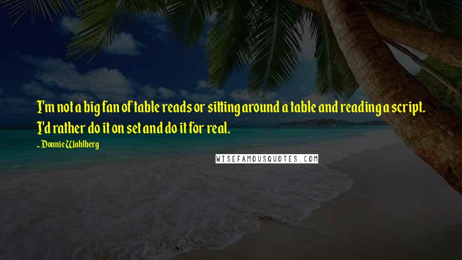 Donnie Wahlberg Quotes: I'm not a big fan of table reads or sitting around a table and reading a script. I'd rather do it on set and do it for real.