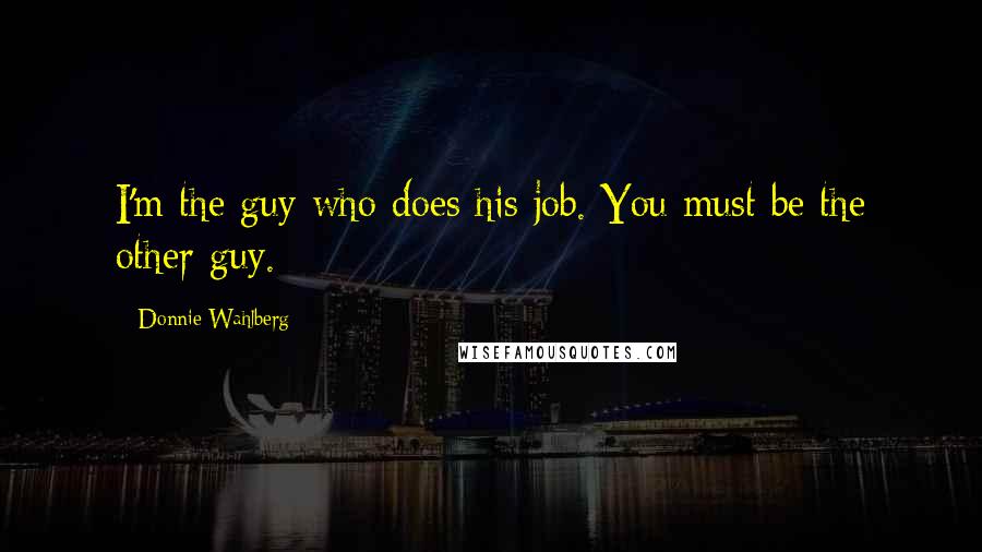 Donnie Wahlberg Quotes: I'm the guy who does his job. You must be the other guy.