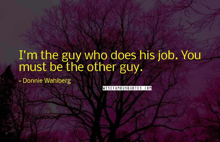 Donnie Wahlberg Quotes: I'm the guy who does his job. You must be the other guy.