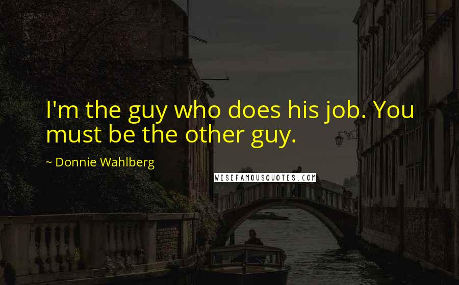 Donnie Wahlberg Quotes: I'm the guy who does his job. You must be the other guy.