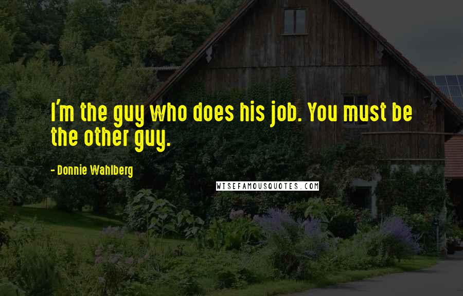 Donnie Wahlberg Quotes: I'm the guy who does his job. You must be the other guy.