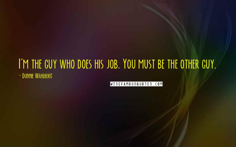Donnie Wahlberg Quotes: I'm the guy who does his job. You must be the other guy.