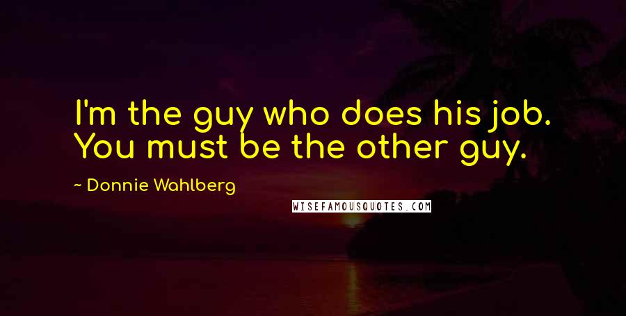 Donnie Wahlberg Quotes: I'm the guy who does his job. You must be the other guy.