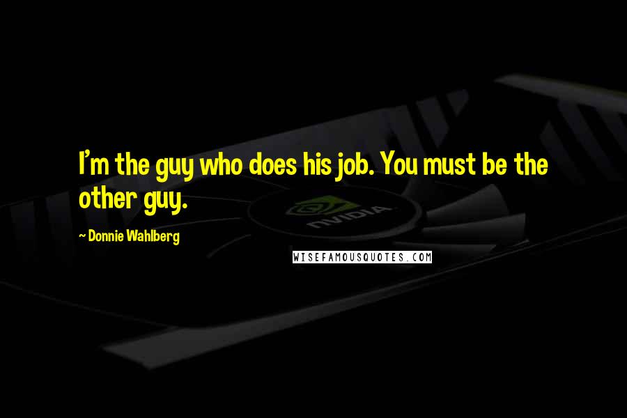 Donnie Wahlberg Quotes: I'm the guy who does his job. You must be the other guy.