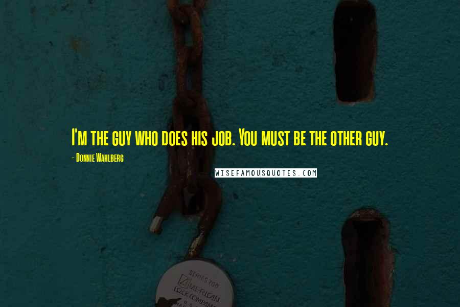 Donnie Wahlberg Quotes: I'm the guy who does his job. You must be the other guy.