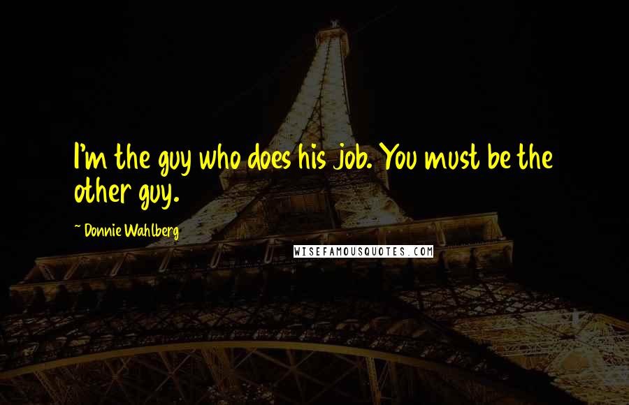 Donnie Wahlberg Quotes: I'm the guy who does his job. You must be the other guy.