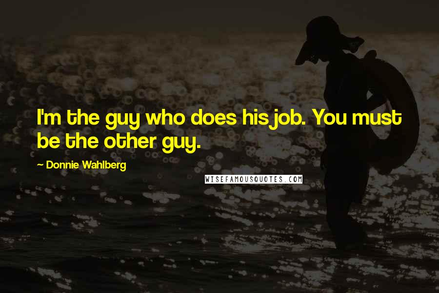 Donnie Wahlberg Quotes: I'm the guy who does his job. You must be the other guy.