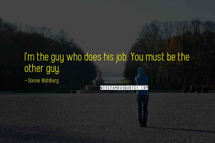 Donnie Wahlberg Quotes: I'm the guy who does his job. You must be the other guy.