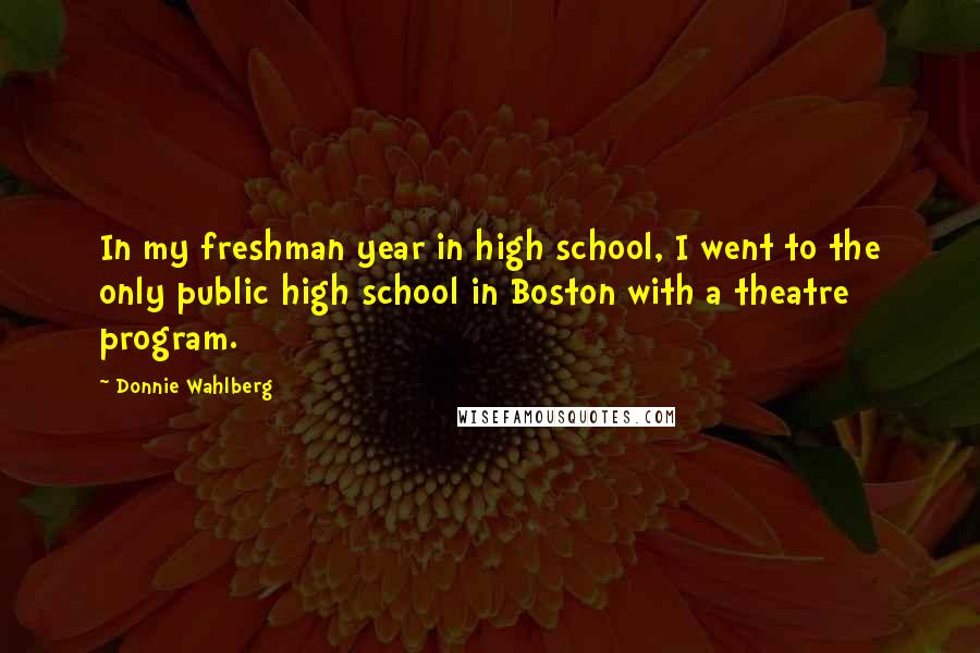 Donnie Wahlberg Quotes: In my freshman year in high school, I went to the only public high school in Boston with a theatre program.