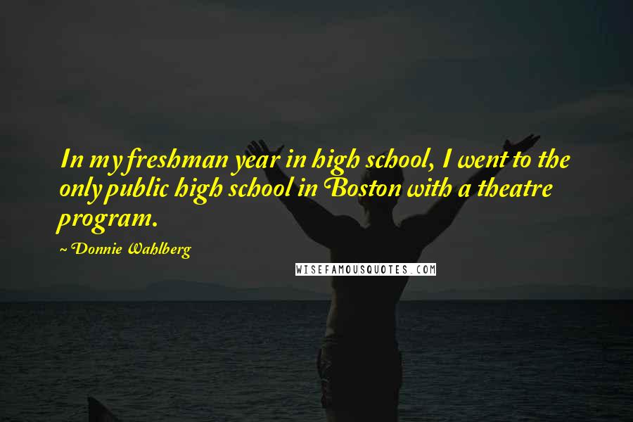 Donnie Wahlberg Quotes: In my freshman year in high school, I went to the only public high school in Boston with a theatre program.