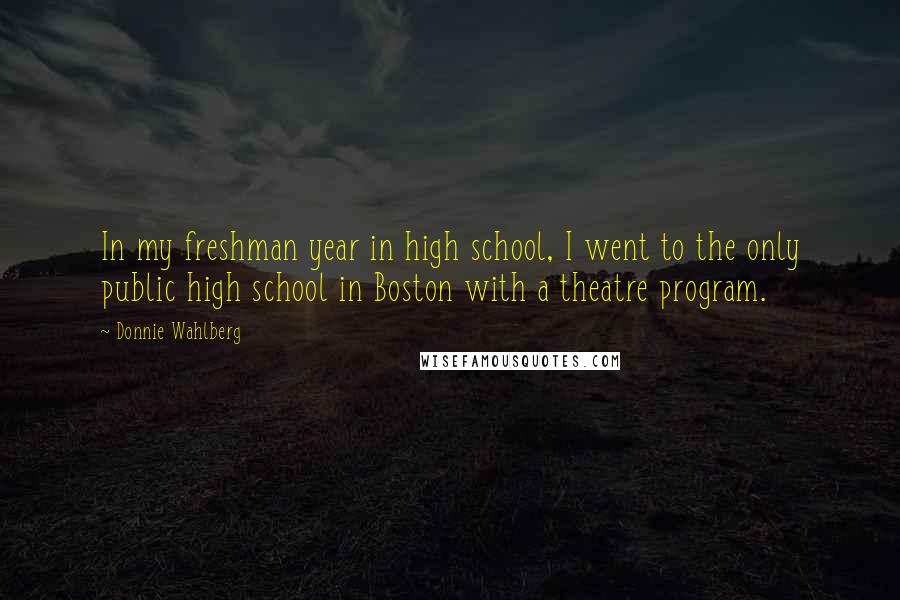 Donnie Wahlberg Quotes: In my freshman year in high school, I went to the only public high school in Boston with a theatre program.