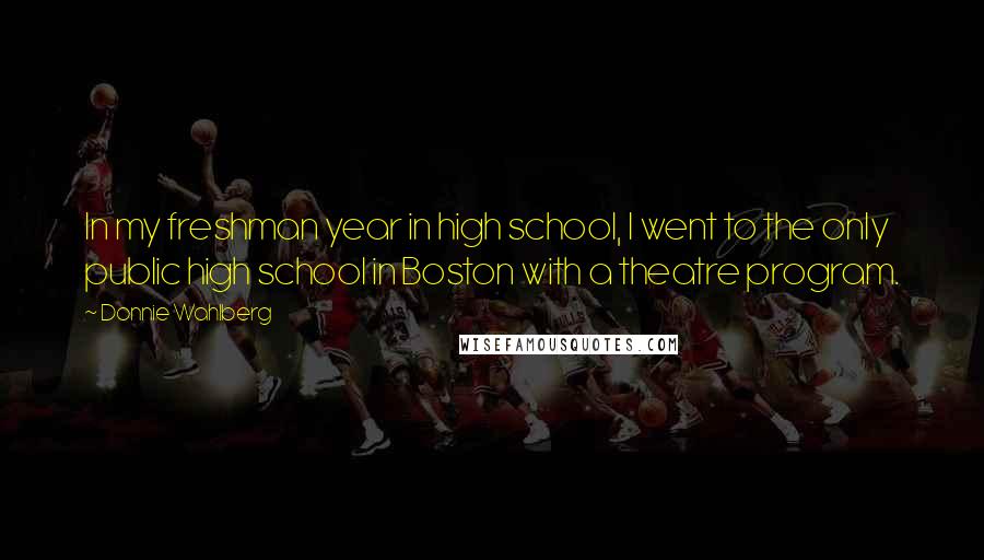 Donnie Wahlberg Quotes: In my freshman year in high school, I went to the only public high school in Boston with a theatre program.