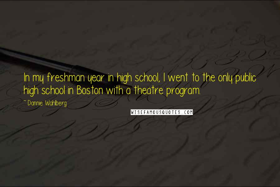 Donnie Wahlberg Quotes: In my freshman year in high school, I went to the only public high school in Boston with a theatre program.