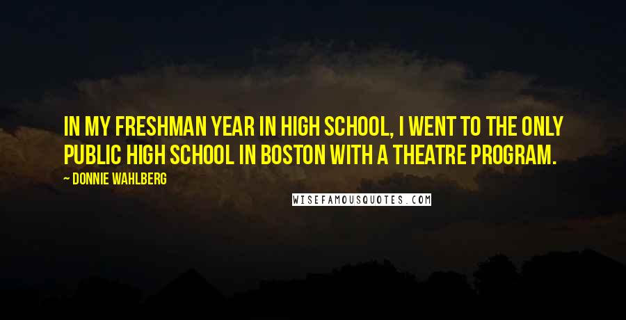 Donnie Wahlberg Quotes: In my freshman year in high school, I went to the only public high school in Boston with a theatre program.