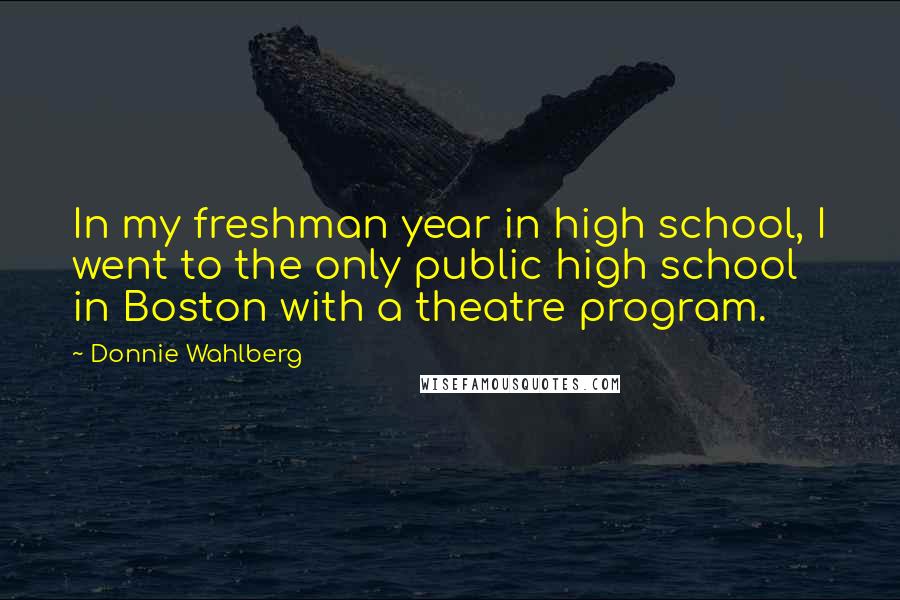 Donnie Wahlberg Quotes: In my freshman year in high school, I went to the only public high school in Boston with a theatre program.