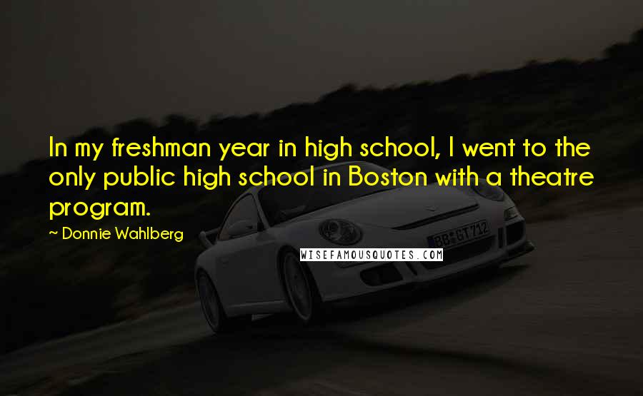 Donnie Wahlberg Quotes: In my freshman year in high school, I went to the only public high school in Boston with a theatre program.