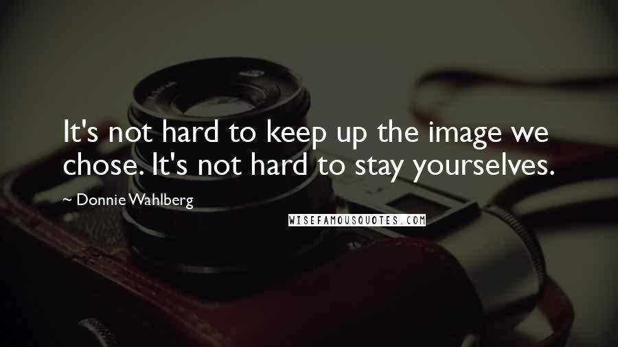 Donnie Wahlberg Quotes: It's not hard to keep up the image we chose. It's not hard to stay yourselves.